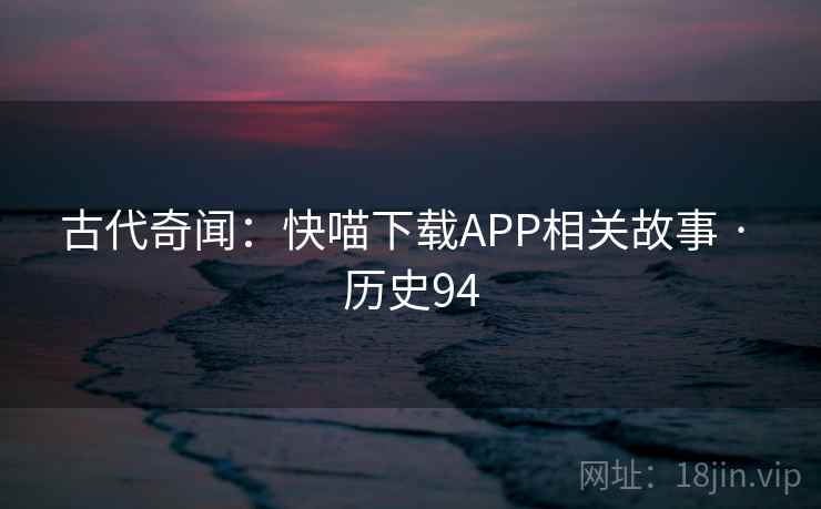 古代奇闻:快喵下载APP相关故事 · 历史94 第2张 古代奇闻:快喵下载APP相关故事 · 历史94 第2张