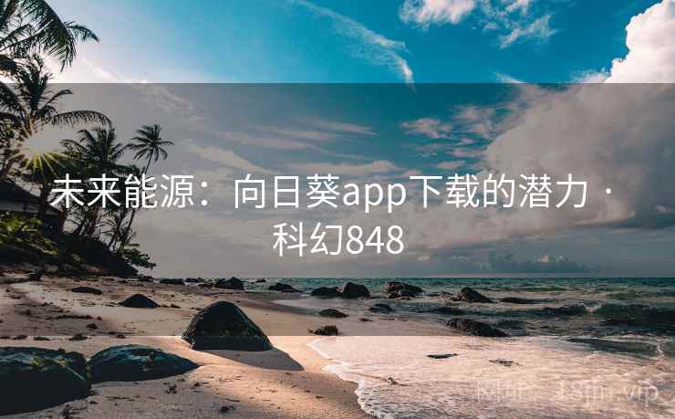 未来能源：向日葵app下载的潜力 · 科幻848