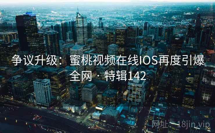 争议升级:蜜桃视频在线IOS再度引爆全网 · 特辑142 第2张 争议升级:蜜桃视频在线IOS再度引爆全网 · 特辑142 第2张