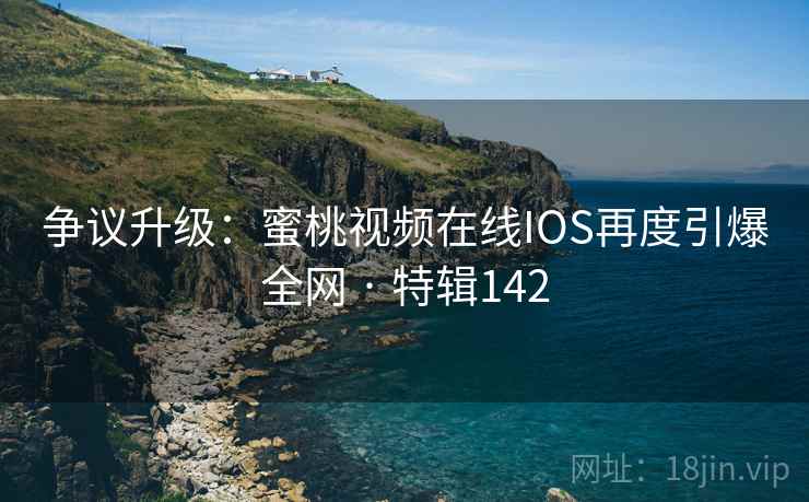 争议升级:蜜桃视频在线IOS再度引爆全网 · 特辑142 第1张 争议升级:蜜桃视频在线IOS再度引爆全网 · 特辑142 第1张