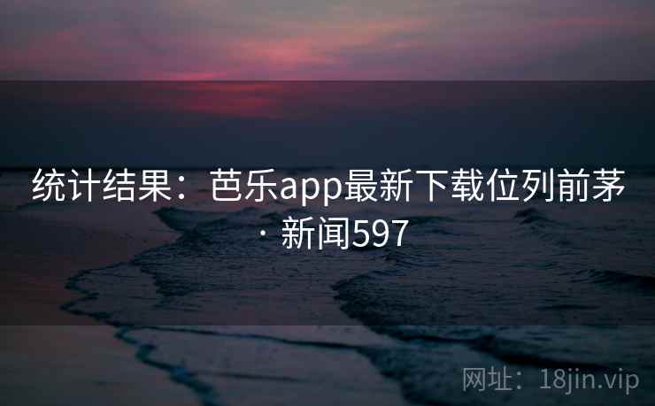 统计结果：芭乐app最新下载位列前茅 · 新闻597