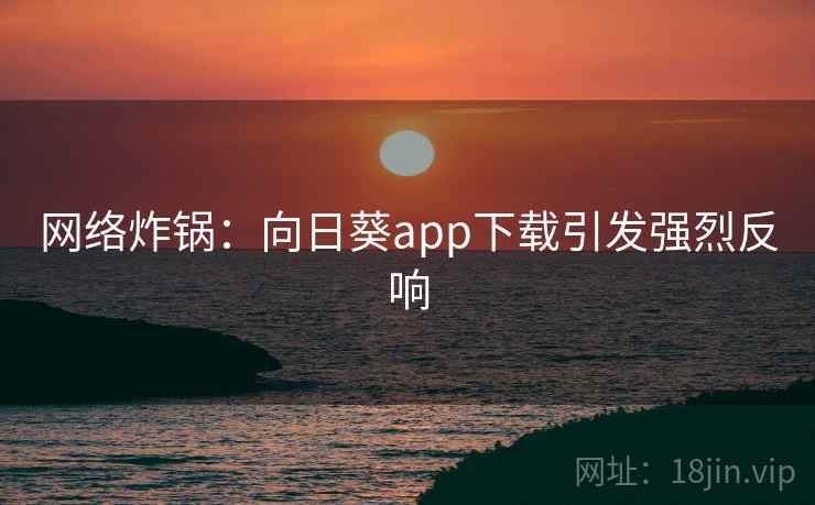 网络炸锅：向日葵app下载引发强烈反响  第2张