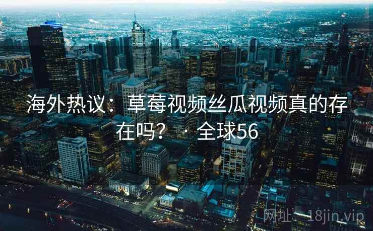 海外热议:草莓视频丝瓜视频真的存在吗? · 全球56 第1张 海外热议:草莓视频丝瓜视频真的存在吗? · 全球56 第1张