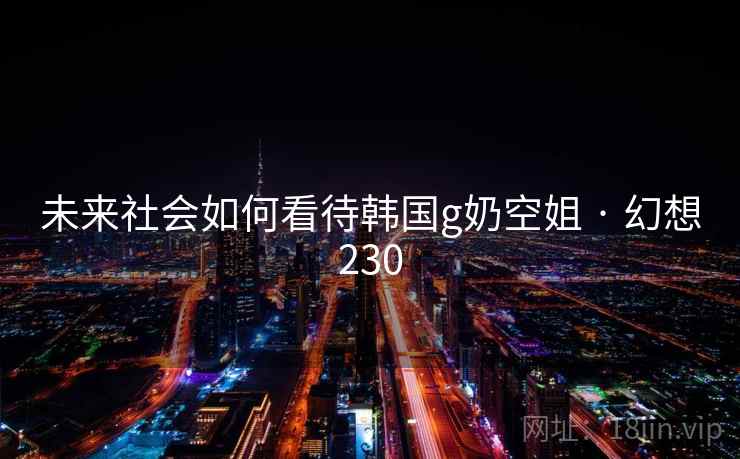 未来社会如何看待韩国g奶空姐 · 幻想230  第2张
