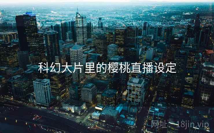 科幻大片里的樱桃直播设定 第2张 科幻大片里的樱桃直播设定 第2张