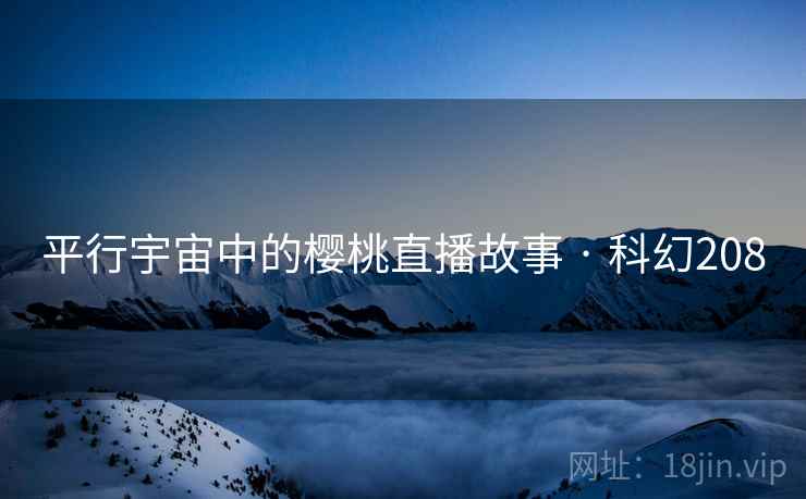 平行宇宙中的樱桃直播故事 · 科幻208  第2张