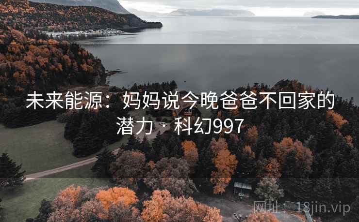 未来能源：妈妈说今晚爸爸不回家的潜力 · 科幻997