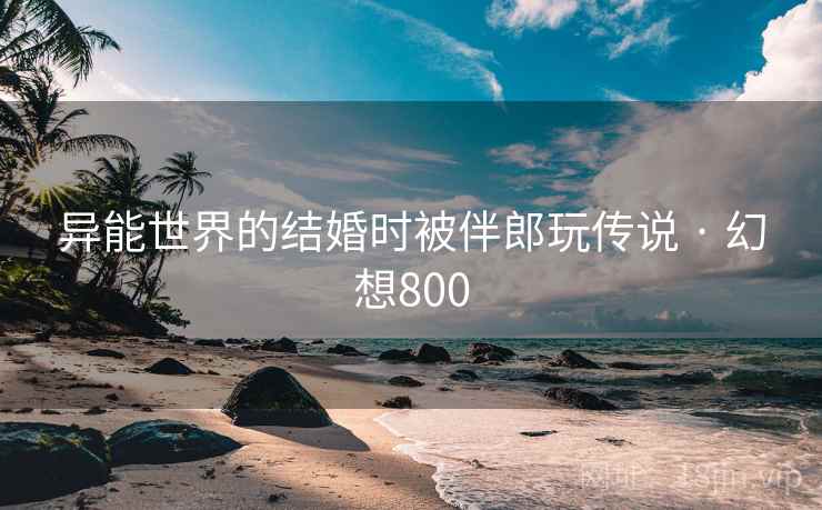 异能世界的结婚时被伴郎玩传说 · 幻想800  第1张