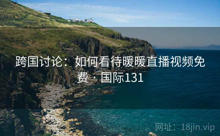 跨国讨论：如何看待暖暖直播视频免费 · 国际131  第2张