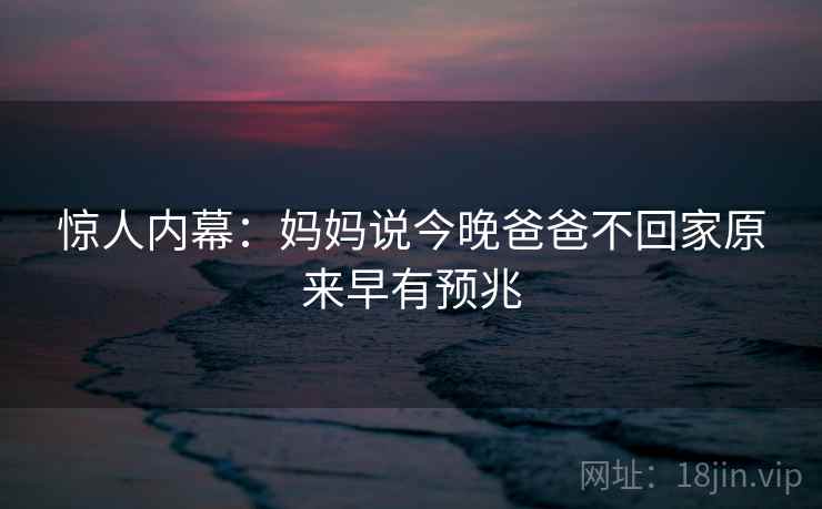 惊人内幕:妈妈说今晚爸爸不回家原来早有预兆 第1张 惊人内幕:妈妈说今晚爸爸不回家原来早有预兆 第1张