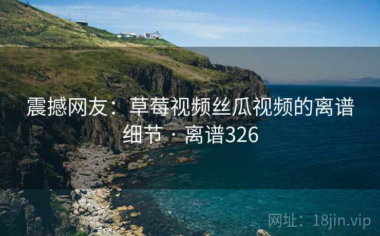 震撼网友:草莓视频丝瓜视频的离谱细节 · 离谱326 第2张 震撼网友:草莓视频丝瓜视频的离谱细节 · 离谱326 第2张