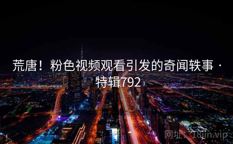 荒唐!粉色视频观看引发的奇闻轶事 · 特辑792 第2张 荒唐!粉色视频观看引发的奇闻轶事 · 特辑792 第2张