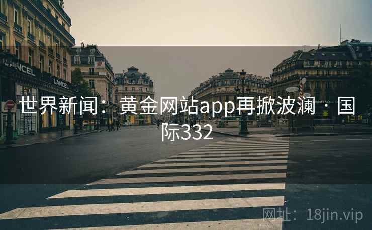 世界新闻：黄金网站app再掀波澜 · 国际332