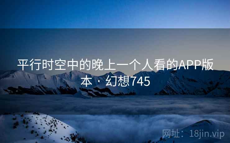 平行时空中的晚上一个人看的APP版本 · 幻想745  第2张