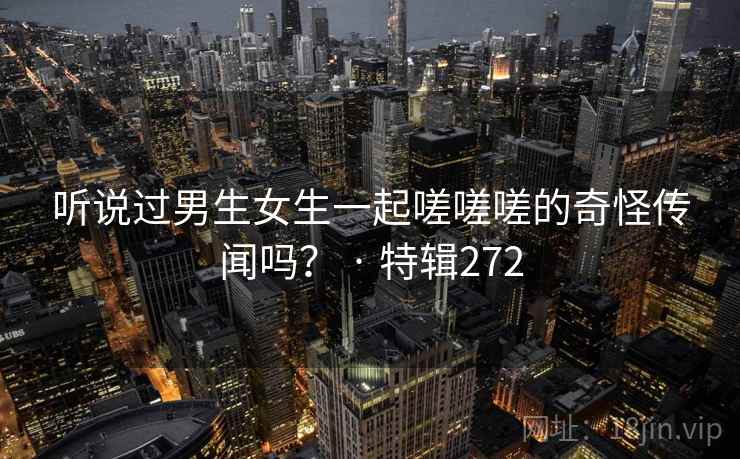 听说过男生女生一起嗟嗟嗟的奇怪传闻吗? · 特辑272 第1张 听说过男生女生一起嗟嗟嗟的奇怪传闻吗? · 特辑272 第1张