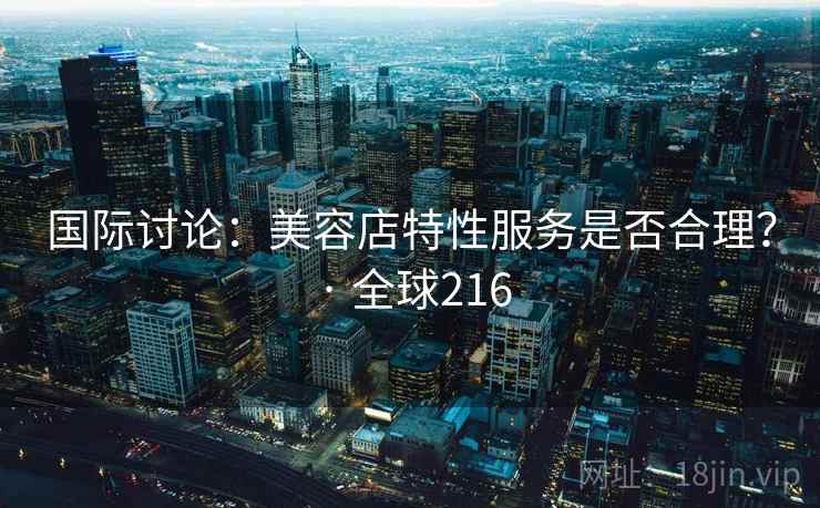 国际讨论：美容店特性服务是否合理？ · 全球216  第1张