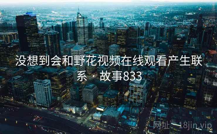 没想到会和野花视频在线观看产生联系 · 故事833 第1张 没想到会和野花视频在线观看产生联系 · 故事833 第1张