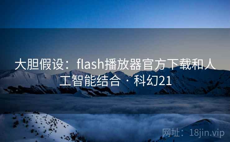 大胆假设：flash播放器官方下载和人工智能结合 · 科幻21
