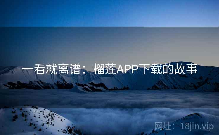 一看就离谱:榴莲APP下载的故事 第2张 一看就离谱:榴莲APP下载的故事 第2张
