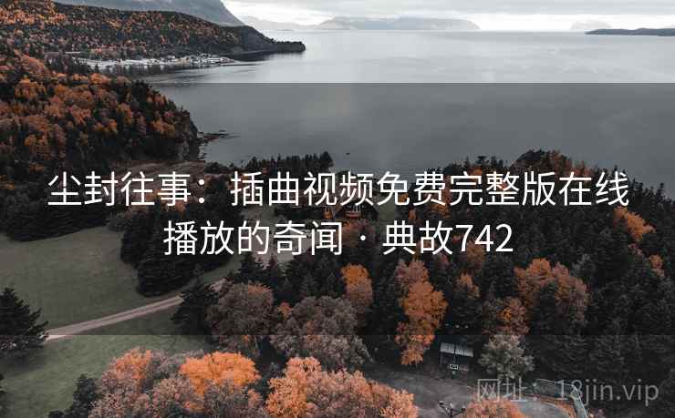 尘封往事:插曲视频免费完整版在线播放的奇闻 · 典故742 第2张 尘封往事:插曲视频免费完整版在线播放的奇闻 · 典故742 第2张