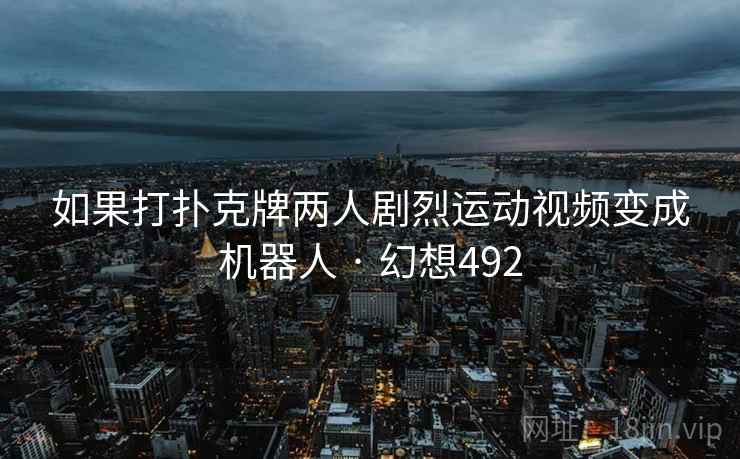 如果打扑克牌两人剧烈运动视频变成机器人 · 幻想492  第2张