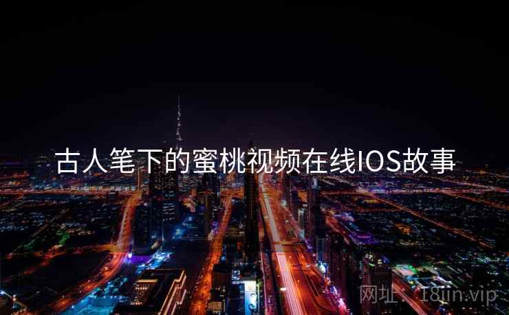 古人笔下的蜜桃视频在线IOS故事 第2张 古人笔下的蜜桃视频在线IOS故事 第2张
