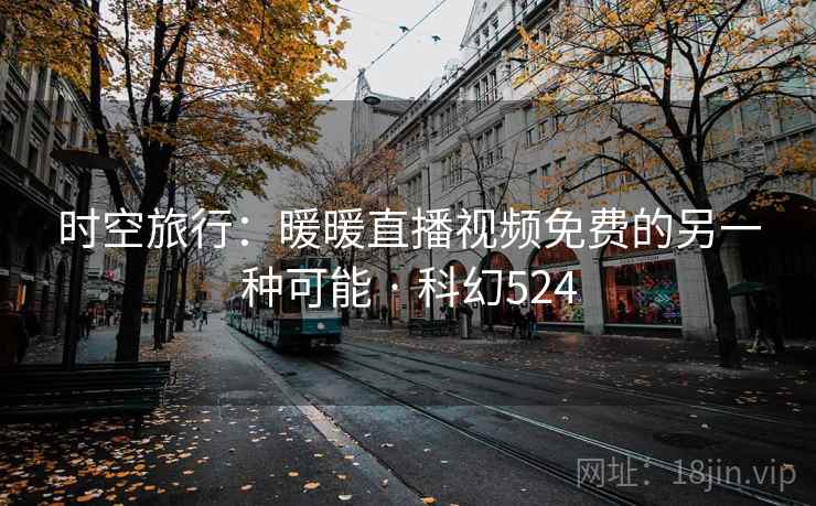 时空旅行：暖暖直播视频免费的另一种可能 · 科幻524  第2张