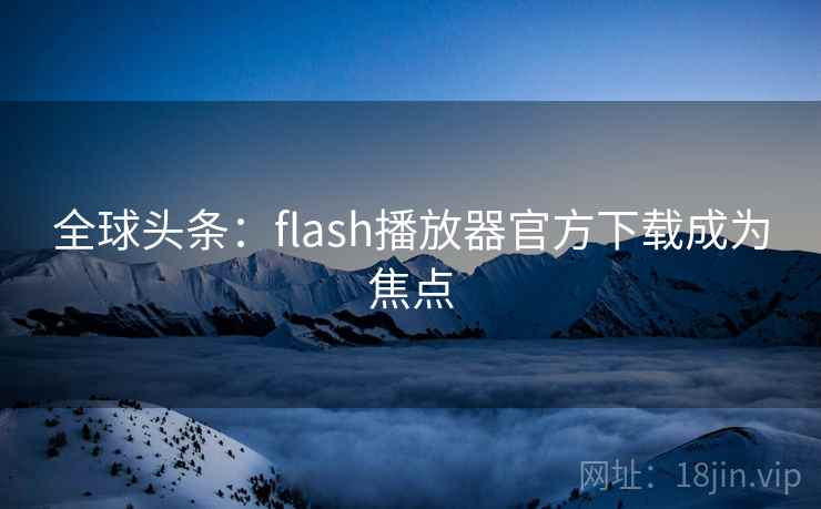 全球头条:flash播放器官方下载成为焦点 第1张 全球头条:flash播放器官方下载成为焦点 第1张