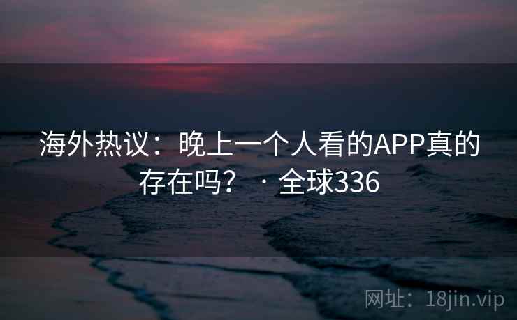 海外热议:晚上一个人看的APP真的存在吗? · 全球336 第1张 海外热议:晚上一个人看的APP真的存在吗? · 全球336 第1张