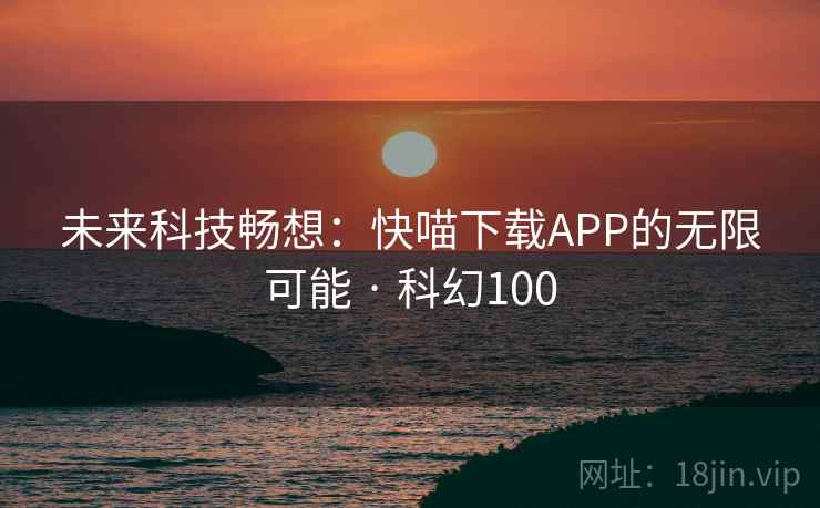 未来科技畅想：快喵下载APP的无限可能 · 科幻100  第2张