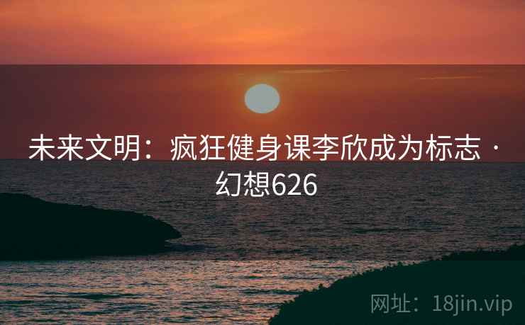 未来文明:疯狂健身课李欣成为标志 · 幻想626 第2张 未来文明:疯狂健身课李欣成为标志 · 幻想626 第2张