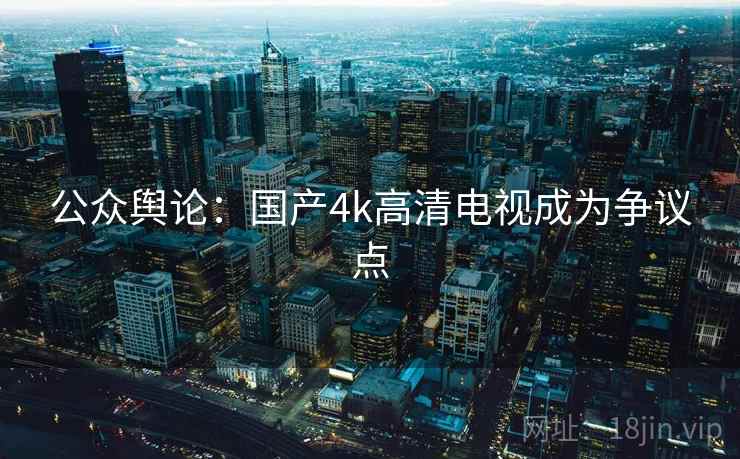 公众舆论:国产4k高清电视成为争议点 第2张 公众舆论:国产4k高清电视成为争议点 第2张