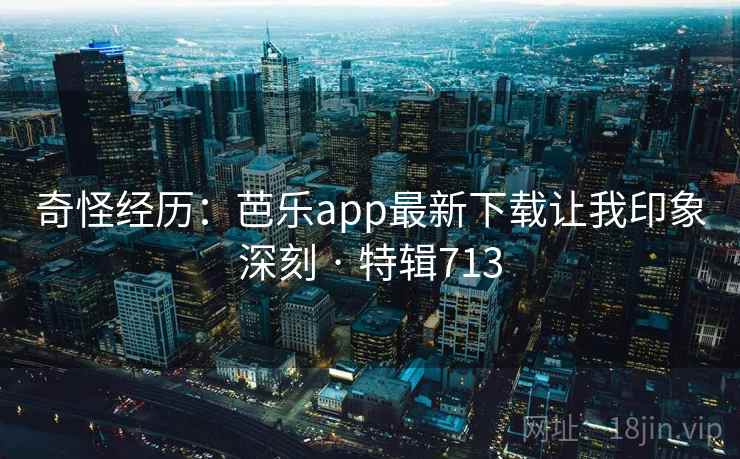 奇怪经历：芭乐app最新下载让我印象深刻 · 特辑713