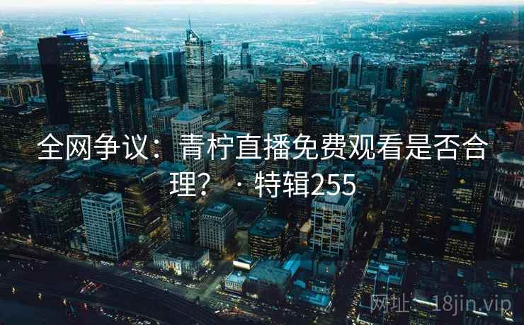 全网争议：青柠直播免费观看是否合理？ · 特辑255  第2张