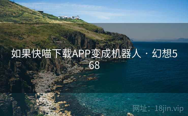 如果快喵下载APP变成机器人 · 幻想568