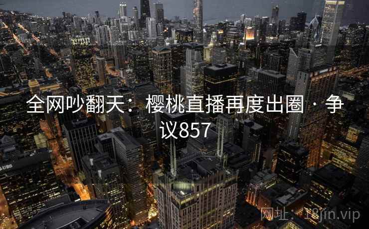 全网吵翻天：樱桃直播再度出圈 · 争议857