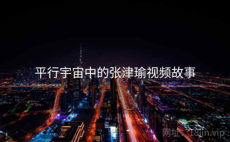 平行宇宙中的张津瑜视频故事 第2张 平行宇宙中的张津瑜视频故事 第2张