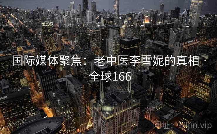 国际媒体聚焦：老中医李雪妮的真相 · 全球166  第2张