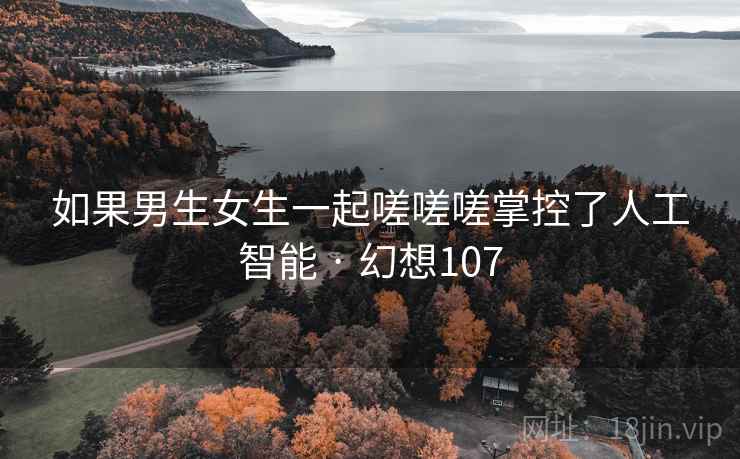 如果男生女生一起嗟嗟嗟掌控了人工智能 · 幻想107  第2张