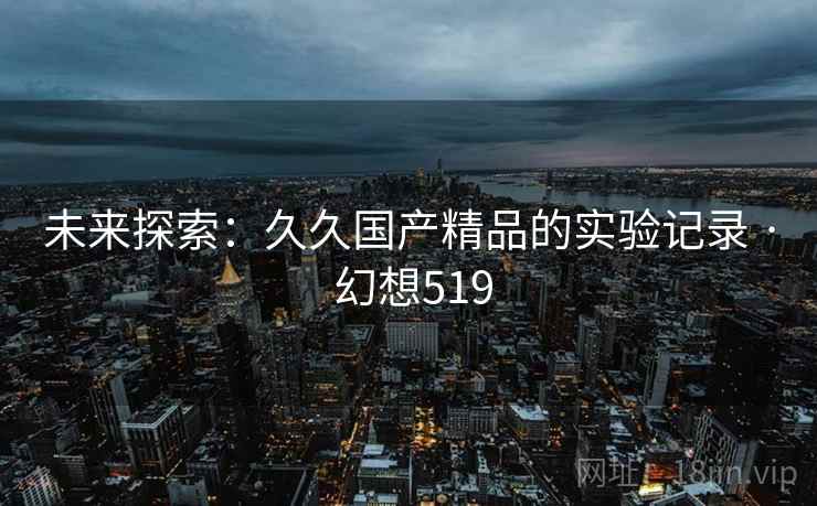 未来探索：久久国产精品的实验记录 · 幻想519