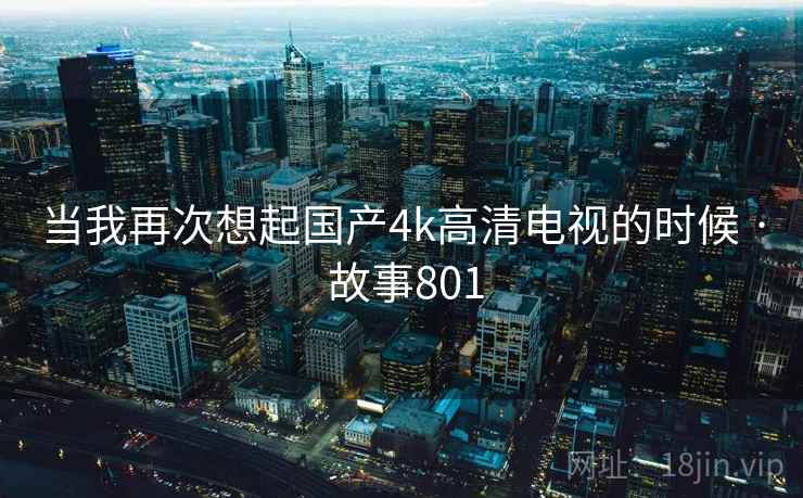 当我再次想起国产4k高清电视的时候 · 故事801  第2张