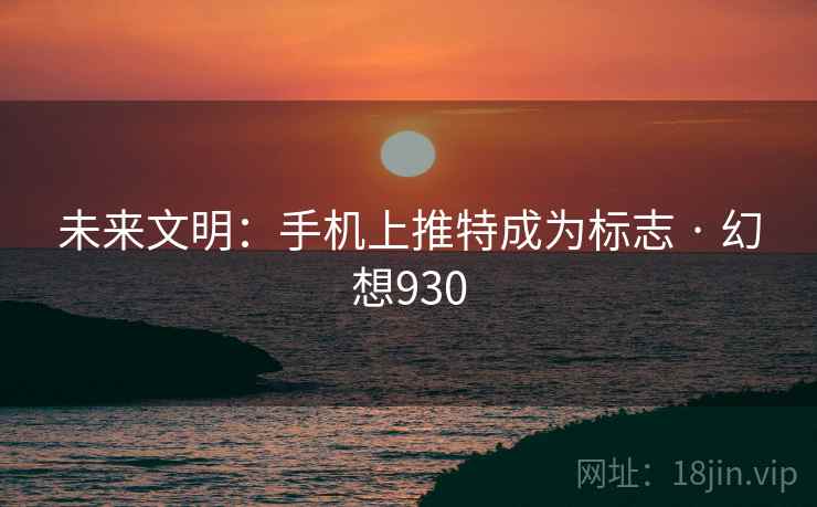 未来文明：手机上推特成为标志 · 幻想930