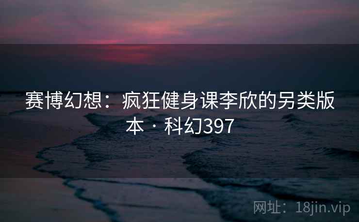 赛博幻想：疯狂健身课李欣的另类版本 · 科幻397